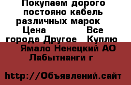 Покупаем дорого постояно кабель различных марок  › Цена ­ 60 000 - Все города Другое » Куплю   . Ямало-Ненецкий АО,Лабытнанги г.